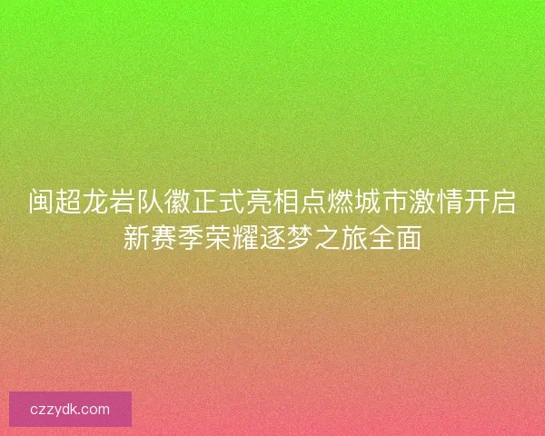 闽超龙岩队徽正式亮相点燃城市激情开启新赛季荣耀逐梦之旅全面