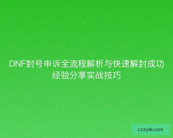 DNF封号申诉全流程解析与快速解封成功经验分享实战技巧