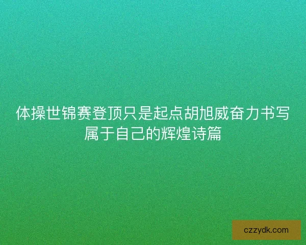 体操世锦赛登顶只是起点胡旭威奋力书写属于自己的辉煌诗篇