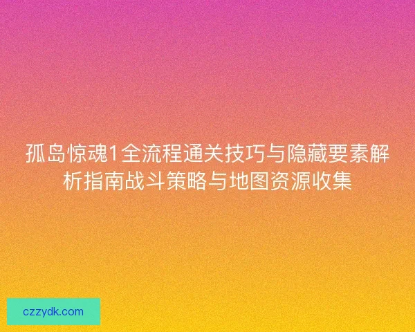 孤岛惊魂1全流程通关技巧与隐藏要素解析指南战斗策略与地图资源收集