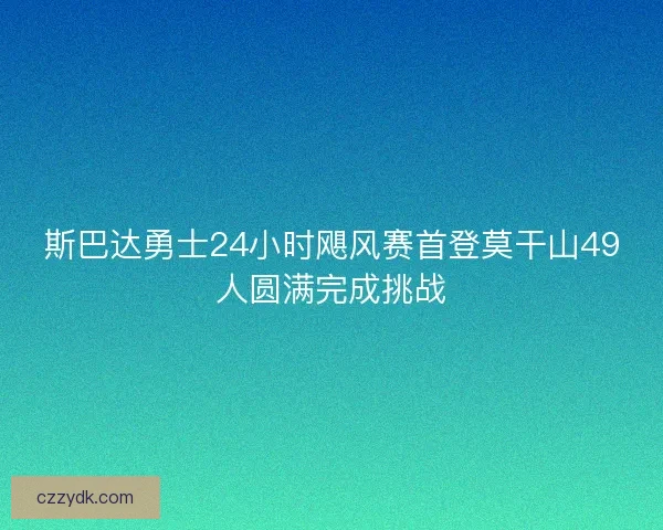 斯巴达勇士24小时飓风赛首登莫干山49人圆满完成挑战