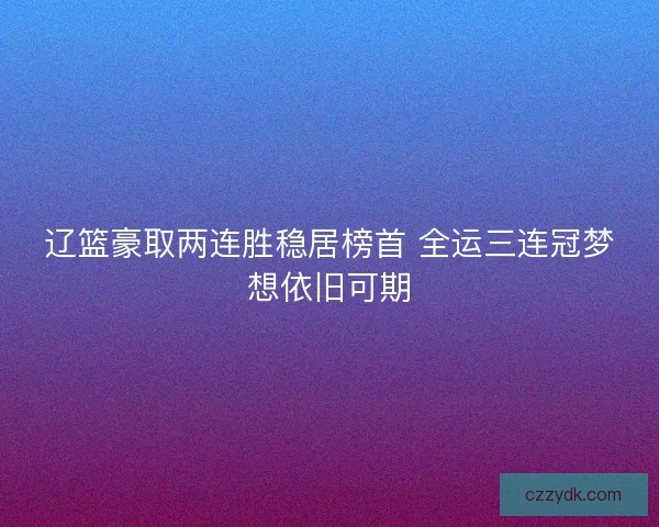 辽篮豪取两连胜稳居榜首 全运三连冠梦想依旧可期