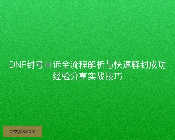 DNF封号申诉全流程解析与快速解封成功经验分享实战技巧