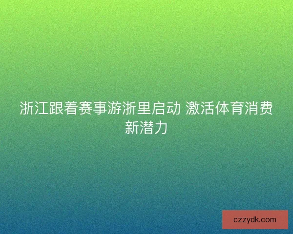 浙江跟着赛事游浙里启动 激活体育消费新潜力