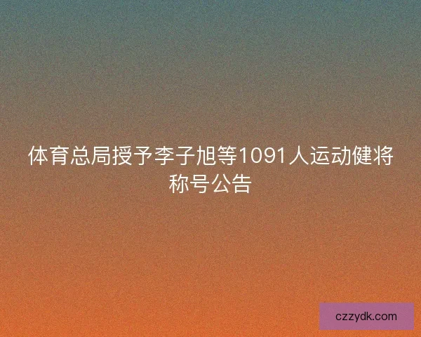 体育总局授予李子旭等1091人运动健将称号公告