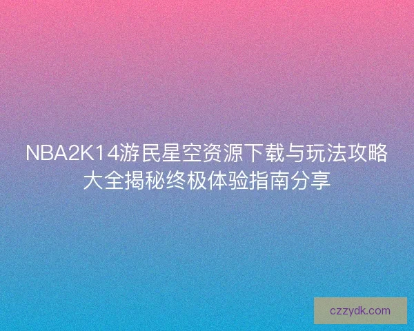 NBA2K14游民星空资源下载与玩法攻略大全揭秘终极体验指南分享