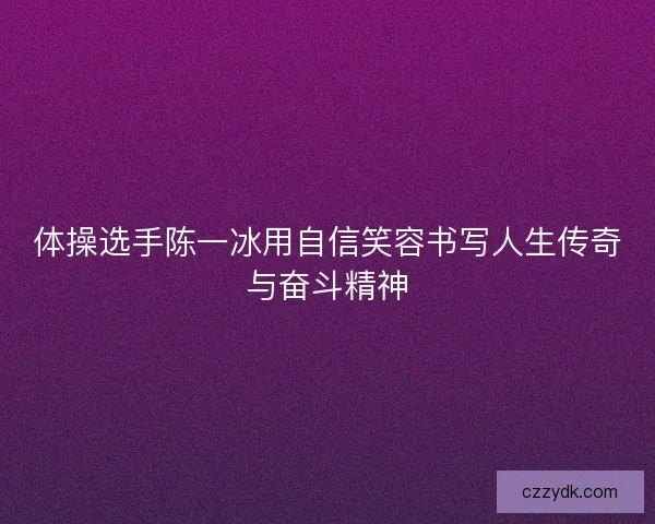 体操选手陈一冰用自信笑容书写人生传奇与奋斗精神