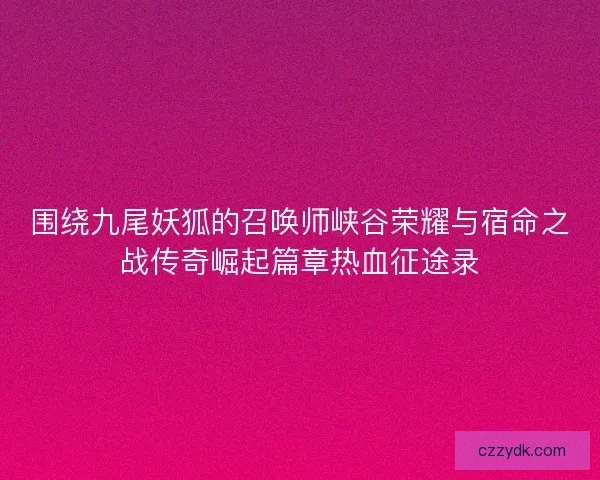 围绕九尾妖狐的召唤师峡谷荣耀与宿命之战传奇崛起篇章热血征途录